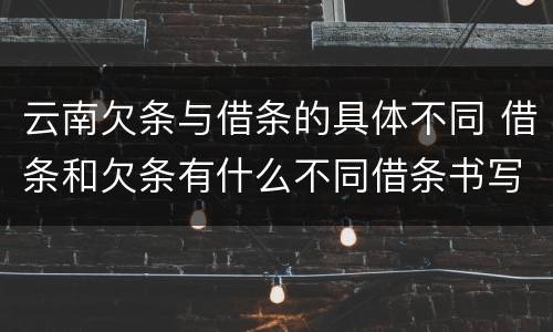 云南欠条与借条的具体不同 借条和欠条有什么不同借条书写