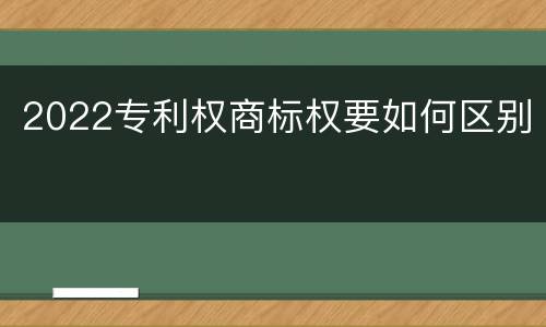 2022专利权商标权要如何区别