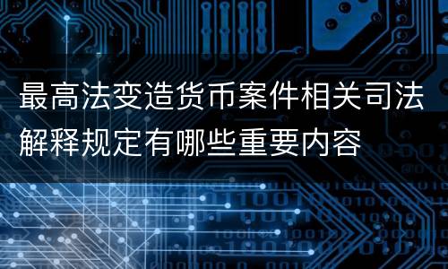 最高法变造货币案件相关司法解释规定有哪些重要内容