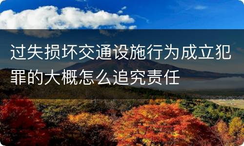 过失损坏交通设施行为成立犯罪的大概怎么追究责任