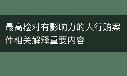 最高检对有影响力的人行贿案件相关解释重要内容