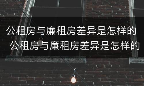 公租房与廉租房差异是怎样的 公租房与廉租房差异是怎样的状况