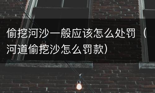 偷挖河沙一般应该怎么处罚（河道偷挖沙怎么罚款）