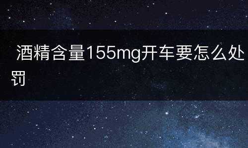  酒精含量155mg开车要怎么处罚
