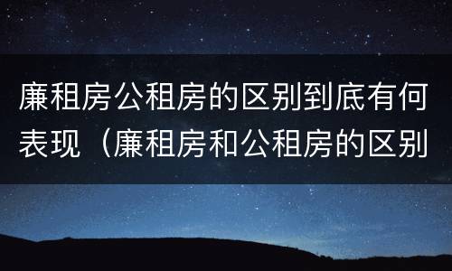 廉租房公租房的区别到底有何表现（廉租房和公租房的区别到底是什么）
