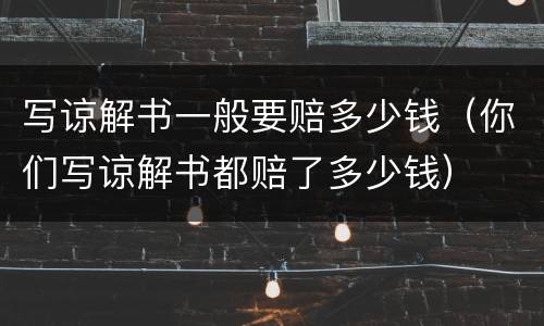 写谅解书一般要赔多少钱（你们写谅解书都赔了多少钱）