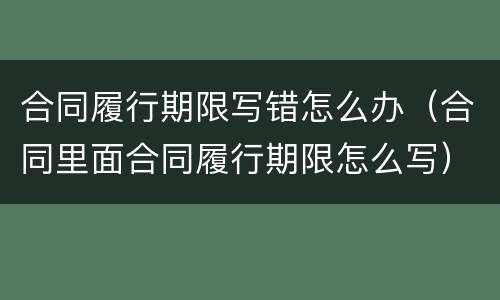 合同履行期限写错怎么办（合同里面合同履行期限怎么写）