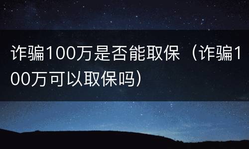 诈骗100万是否能取保（诈骗100万可以取保吗）