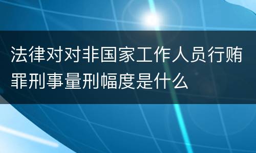 法律对对非国家工作人员行贿罪刑事量刑幅度是什么