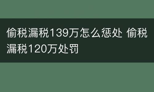 偷税漏税139万怎么惩处 偷税漏税120万处罚
