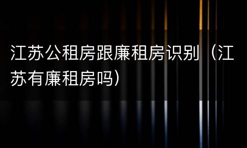 江苏公租房跟廉租房识别（江苏有廉租房吗）