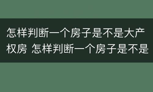 怎样判断一个房子是不是大产权房 怎样判断一个房子是不是大产权房子