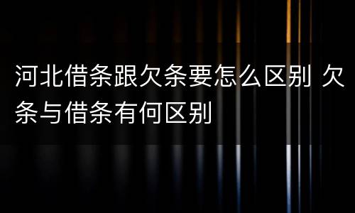 河北借条跟欠条要怎么区别 欠条与借条有何区别