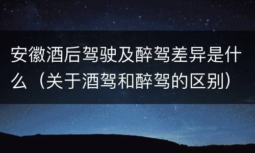 安徽酒后驾驶及醉驾差异是什么（关于酒驾和醉驾的区别）