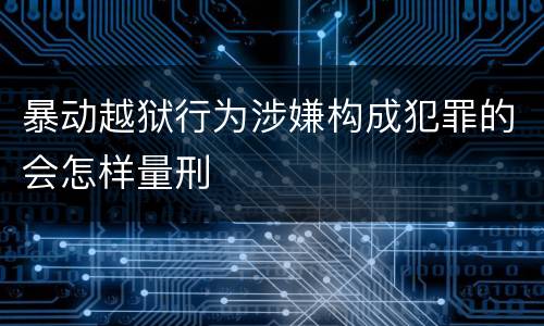 暴动越狱行为涉嫌构成犯罪的会怎样量刑