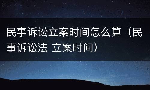 民事诉讼立案时间怎么算（民事诉讼法 立案时间）