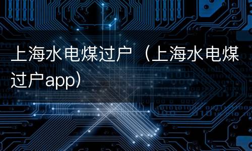 上海水电煤过户（上海水电煤过户app）