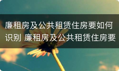 廉租房及公共租赁住房要如何识别 廉租房及公共租赁住房要如何识别产权