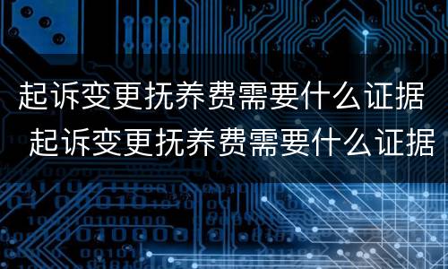 起诉变更抚养费需要什么证据 起诉变更抚养费需要什么证据呢
