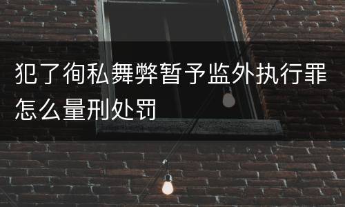 犯了徇私舞弊暂予监外执行罪怎么量刑处罚