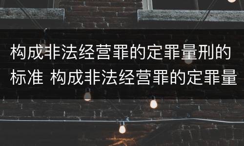 构成非法经营罪的定罪量刑的标准 构成非法经营罪的定罪量刑的标准是什么