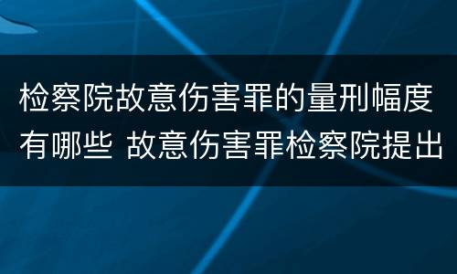 检察院故意伤害罪的量刑幅度有哪些 故意伤害罪检察院提出的量刑建议法院会采取吗