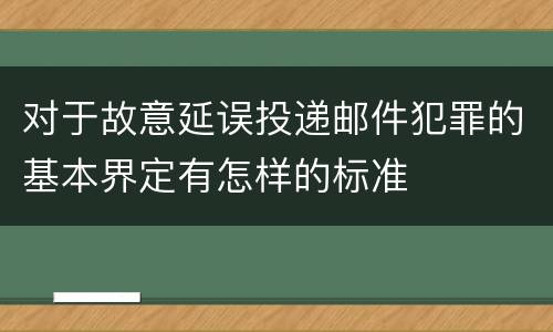 对于故意延误投递邮件犯罪的基本界定有怎样的标准