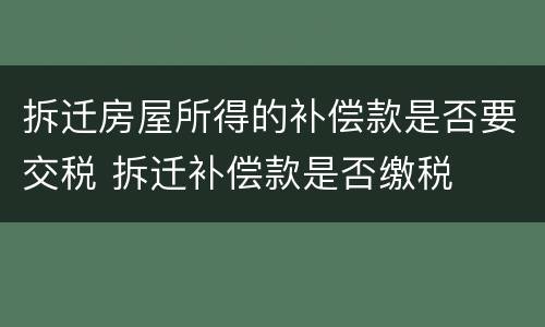 拆迁房屋所得的补偿款是否要交税 拆迁补偿款是否缴税