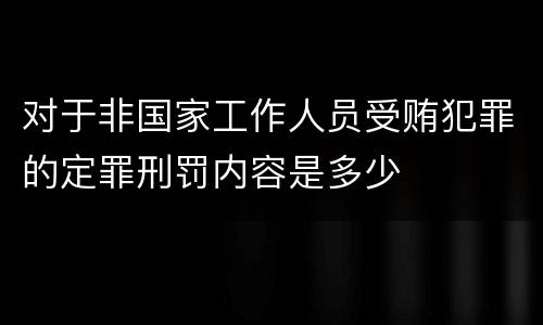 对于非国家工作人员受贿犯罪的定罪刑罚内容是多少