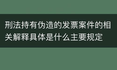 刑法持有伪造的发票案件的相关解释具体是什么主要规定