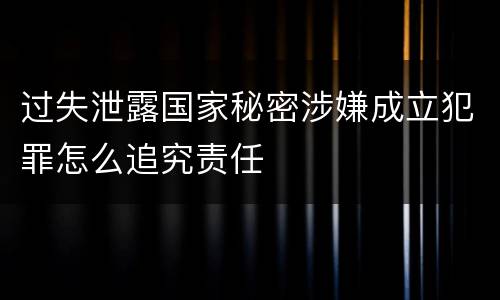 过失泄露国家秘密涉嫌成立犯罪怎么追究责任