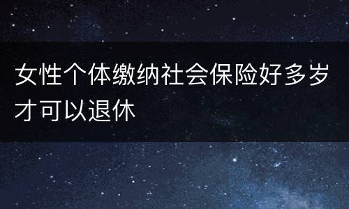 女性个体缴纳社会保险好多岁才可以退休