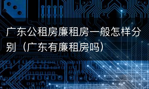 广东公租房廉租房一般怎样分别（广东有廉租房吗）