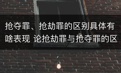 抢夺罪、抢劫罪的区别具体有啥表现 论抢劫罪与抢夺罪的区别