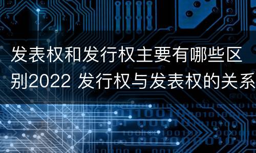 发表权和发行权主要有哪些区别2022 发行权与发表权的关系