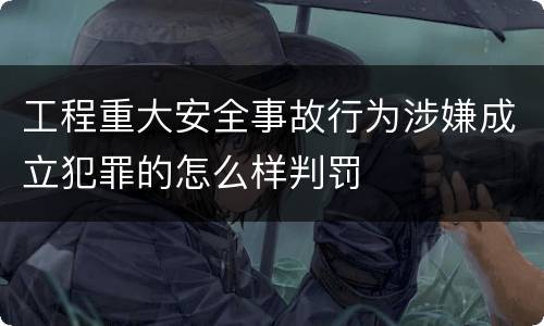 工程重大安全事故行为涉嫌成立犯罪的怎么样判罚