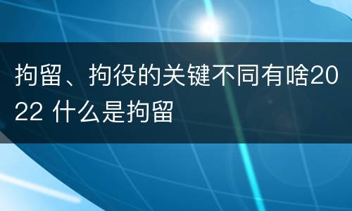 拘留、拘役的关键不同有啥2022 什么是拘留