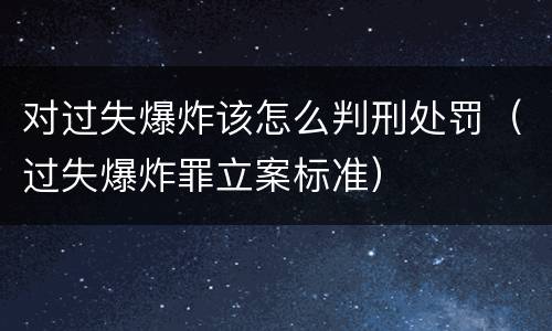 对过失爆炸该怎么判刑处罚（过失爆炸罪立案标准）
