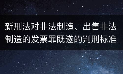 新刑法对非法制造、出售非法制造的发票罪既遂的判刑标准