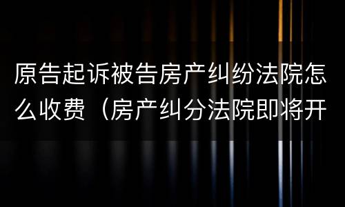 原告起诉被告房产纠纷法院怎么收费（房产纠分法院即将开庭被告提出另选法院起诉费谁花）