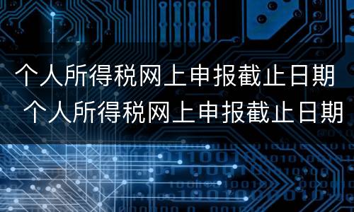 个人所得税网上申报截止日期 个人所得税网上申报截止日期是几号