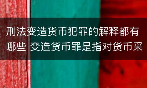 刑法变造货币犯罪的解释都有哪些 变造货币罪是指对货币采用什么方法