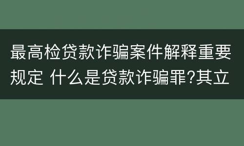 最高检贷款诈骗案件解释重要规定 什么是贷款诈骗罪?其立案追诉标准是什么?