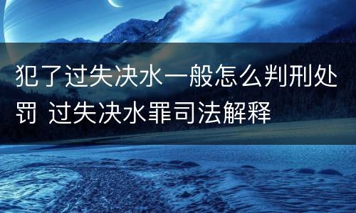 犯了过失决水一般怎么判刑处罚 过失决水罪司法解释