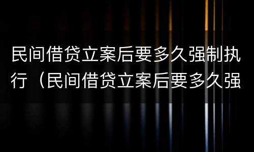 民间借贷立案后要多久强制执行（民间借贷立案后要多久强制执行呢）