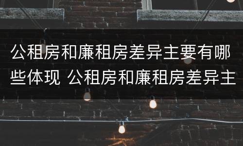 公租房和廉租房差异主要有哪些体现 公租房和廉租房差异主要有哪些体现形式