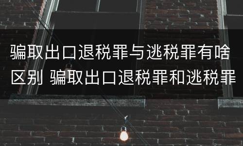 骗取出口退税罪与逃税罪有啥区别 骗取出口退税罪和逃税罪的区别举例说明