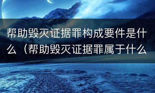 帮助毁灭证据罪构成要件是什么（帮助毁灭证据罪属于什么犯罪类型）