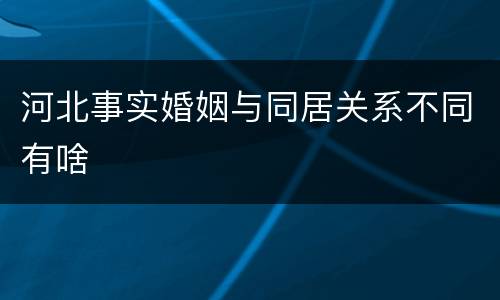 河北事实婚姻与同居关系不同有啥