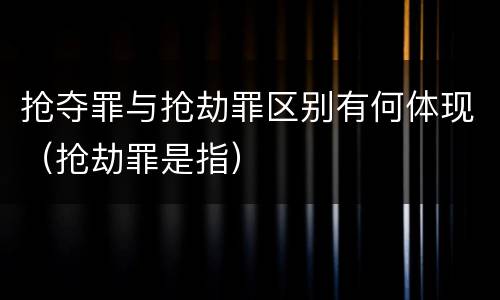 抢夺罪与抢劫罪区别有何体现（抢劫罪是指）